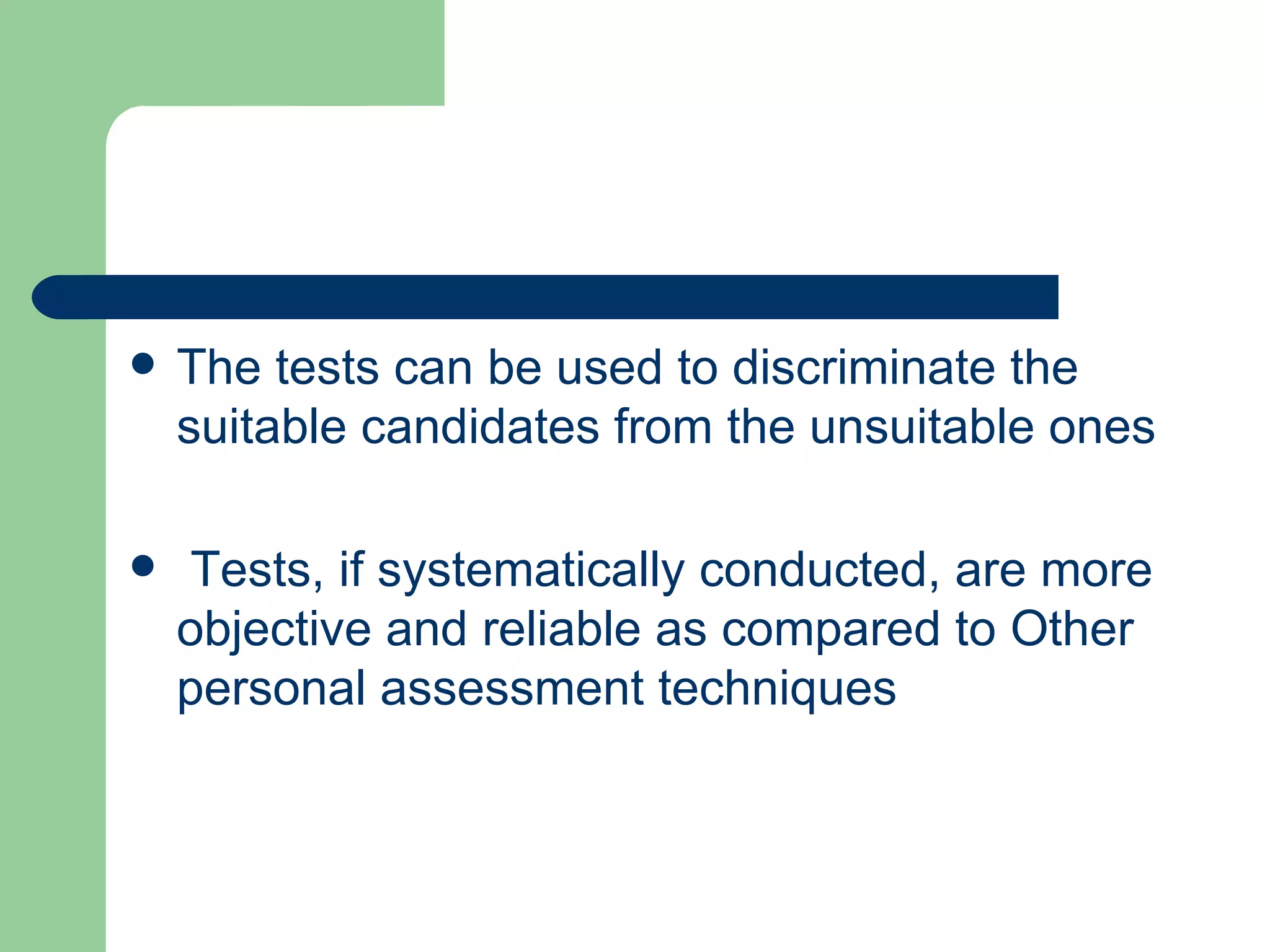 The tests can be used to discriminate the suitable candidates from the unsuitable ones  Tests, if systematically conducted, are more objective and reliable as compared to Other  personal assessment techniques  