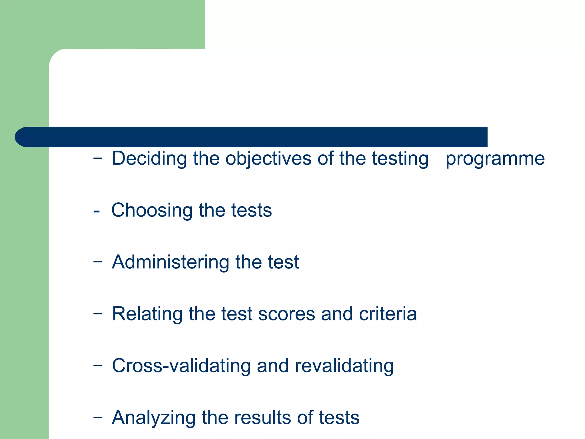 Deciding the objectives of the testing  programme -  Choosing the tests Administering the test Relating the test scores and criteria Cross-validating and revalidating Analyzing the results of tests 