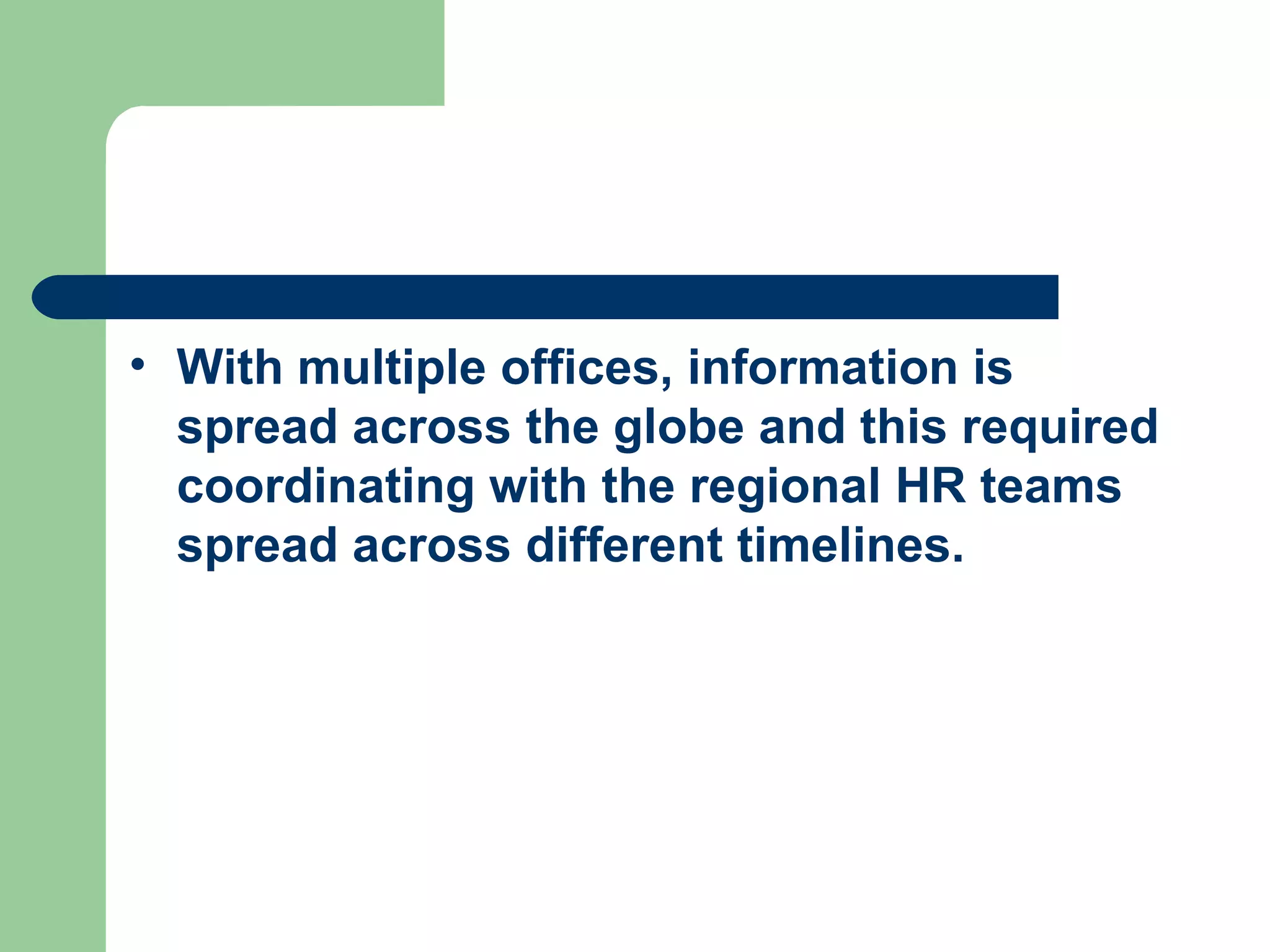 With multiple offices, information is spread across the globe and this required coordinating with the regional HR teams spread across different timelines. 