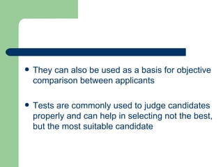 They can also be used as a basis for objective comparison between applicants  Tests are commonly used to judge candidates properly and can help in selecting not the best, but the most suitable candidate  