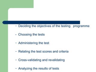 Deciding the objectives of the testing  programme -  Choosing the tests Administering the test Relating the test scores and criteria Cross-validating and revalidating Analyzing the results of tests 