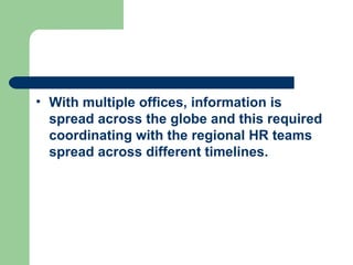 With multiple offices, information is spread across the globe and this required coordinating with the regional HR teams spread across different timelines. 
