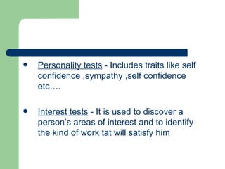 Personality tests  - Includes traits like self confidence ,sympathy ,self confidence etc….  Interest tests  - It is used to discover a person’s areas of interest and to identify the kind of work tat will satisfy him 