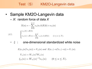 Test（S）         KM2O-Langevin data

• Sample KM2O-Langevin data
  – X: random force of data X




  – ξ：     one-dimensional standardized white noise
 