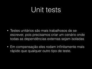 Unit tests
• Testes unitários são mais trabalhosos de se
escrever, pois precisamos criar um cenário onde
todas as dependências externas sejam isoladas
• Em compensação eles rodam inﬁnitamente mais
rápido que qualquer outro tipo de teste.
 