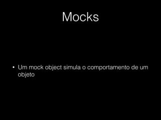 Mocks
• Um mock object simula o comportamento de um
objeto
 