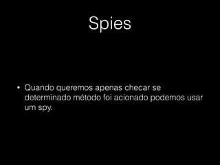 Spies
• Quando queremos apenas checar se
determinado método foi acionado podemos usar
um spy.
 