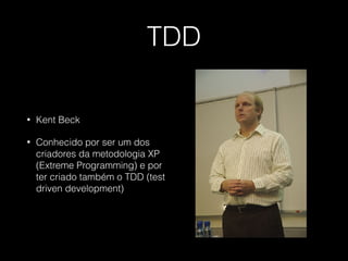 TDD
• Kent Beck
• Conhecido por ser um dos
criadores da metodologia XP
(Extreme Programming) e por
ter criado também o TDD (test
driven development)
 