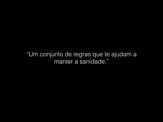 “Um conjunto de regras que te ajudam a
manter a sanidade.”
 