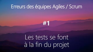 Les tests se font
à la fin du projet
Erreurs des équipes Agiles / Scrum
#1
 