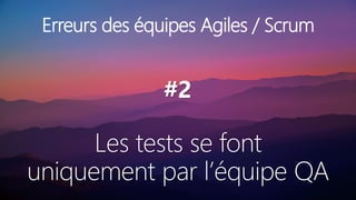 Les tests se font
uniquement par l’équipe QA
#2
Erreurs des équipes Agiles / Scrum
 