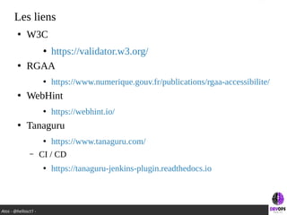 Atos - @hellosct1 -
Les liens
●
W3C
●
https://validator.w3.org/
●
RGAA
●
https://www.numerique.gouv.fr/publications/rgaa-accessibilite/
●
WebHint
●
https://webhint.io/
●
Tanaguru
●
https://www.tanaguru.com/
– CI / CD
●
https://tanaguru-jenkins-plugin.readthedocs.io
 