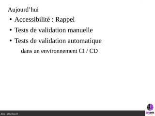 Atos - @hellosct1 -
Aujourd’hui
●
Accessibilité : Rappel
●
Tests de validation manuelle
●
Tests de validation automatique
dans un environnement CI / CD
 