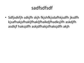 sadfsdfsdf
• Sdfjsdkfjh sdkjfh skjh fkjshfkjsdafhkjsdfh jksdfh
kjsafhakjsfhakljfhakljfhalkdjfhadksjlfh askdjfh
asdkjf haksjdfh askjdfhakjsfhaksjdfh akjh
 