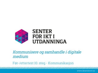 www.iktsenteret.nowww.iktsenteret.no
Kommunisere og samhandle i digitale
medium
Før-/ettertest 10. steg - Kommunikasjon
 