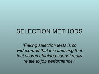 SELECTION METHODS

   “Faking selection tests is so
widespread that it is amazing that
test scores obtained cannot really
    relate to job performance.”
 