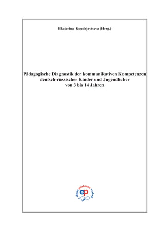 Pädagogische Diagnostik der kommunikativen Kompetenzen
deutsch-russischer Kinder und Jugendlicher
von 3 bis 14 Jahren
Ekaterina Koudrjavtseva (Hrsg.)
 