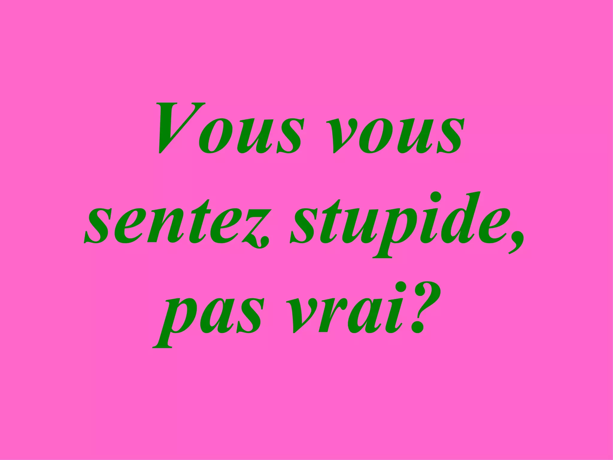 Vous vous sentez stupide, pas vrai?