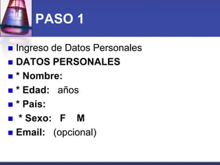 PASO 1 
Ingreso de Datos Personales 
DATOS PERSONALES 
* Nombre: 
* Edad: años 
* País: 
 * Sexo: F M 
Email: (opcional)  