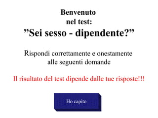 Benvenuto  nel test: ”Sei sesso - dipendente?” R ispondi correttamente e onestamente  alle seguenti domande Il risultato del test dipende dalle tue risposte!!! Ho capito 