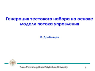 Saint-Petersburg State Polytechnic University 
1 
Генерация тестового набора на основе модели потока управления 
П. Дробинцев 
 