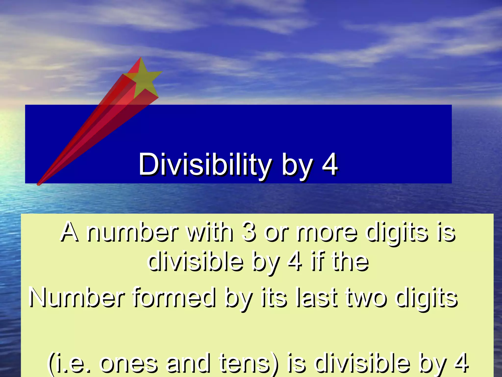 Divisibility by 4Divisibility by 4
A number with 3 or more digits isA number with 3 or more digits is
divisible by 4 if thedivisible by 4 if the
Number formed by its last two digitsNumber formed by its last two digits
(i.e. ones and tens) is divisible by 4(i.e. ones and tens) is divisible by 4
 