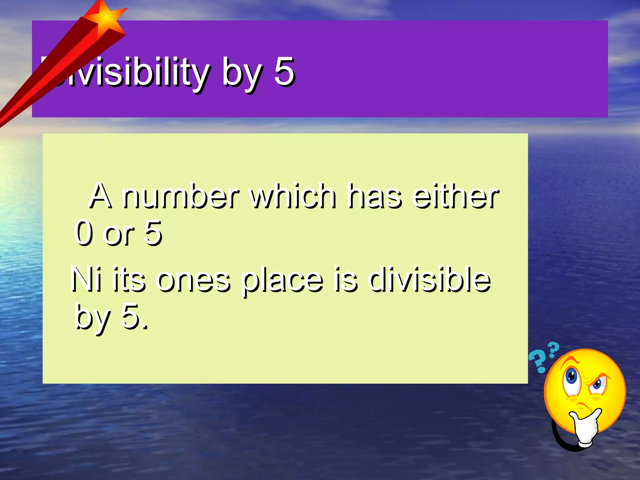 Divisibility by 5Divisibility by 5
A number which has eitherA number which has either
0 or 50 or 5
Ni its ones place is divisibleNi its ones place is divisible
by 5.by 5.
 