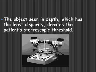 The object seen in depth, which has
the least disparity, denotes the
patient’s stereoscopic threshold.
 