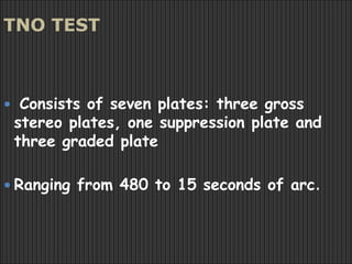 TNO TEST
 Consists of seven plates: three gross
stereo plates, one suppression plate and
three graded plate
 Ranging from 480 to 15 seconds of arc.
 