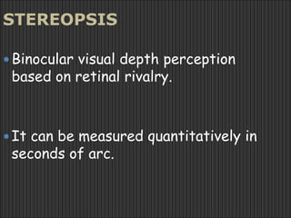 STEREOPSIS
Binocular visual depth perception
based on retinal rivalry.
It can be measured quantitatively in
seconds of arc.
 