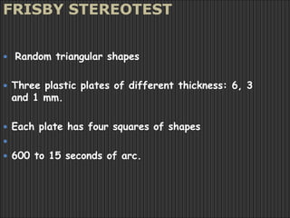 FRISBY STEREOTEST
 Random triangular shapes
 Three plastic plates of different thickness: 6, 3
and 1 mm.
 Each plate has four squares of shapes

 600 to 15 seconds of arc.
 