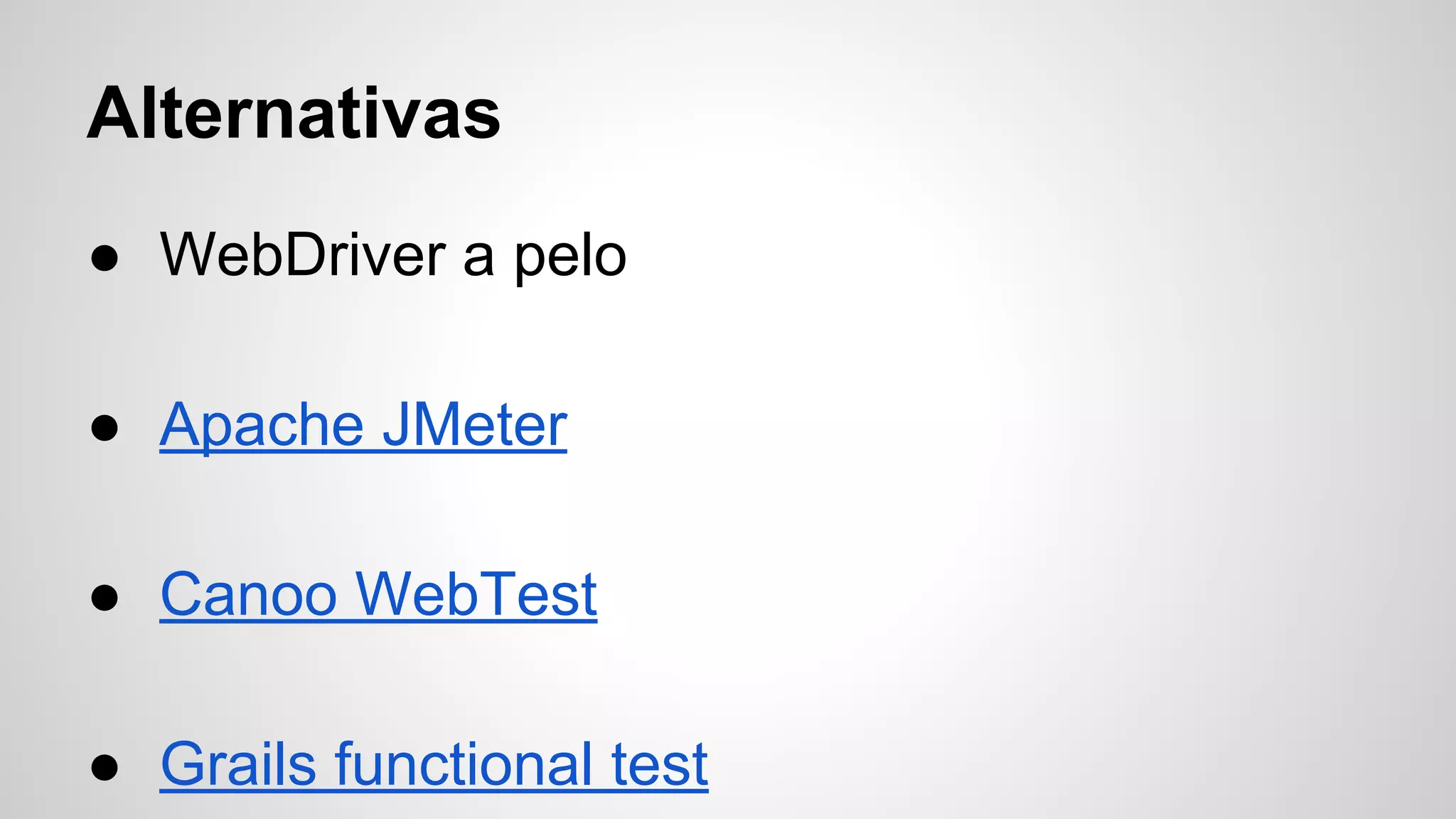 Alternativas
● WebDriver a pelo
● Apache JMeter
● Canoo WebTest
● Grails functional test
 