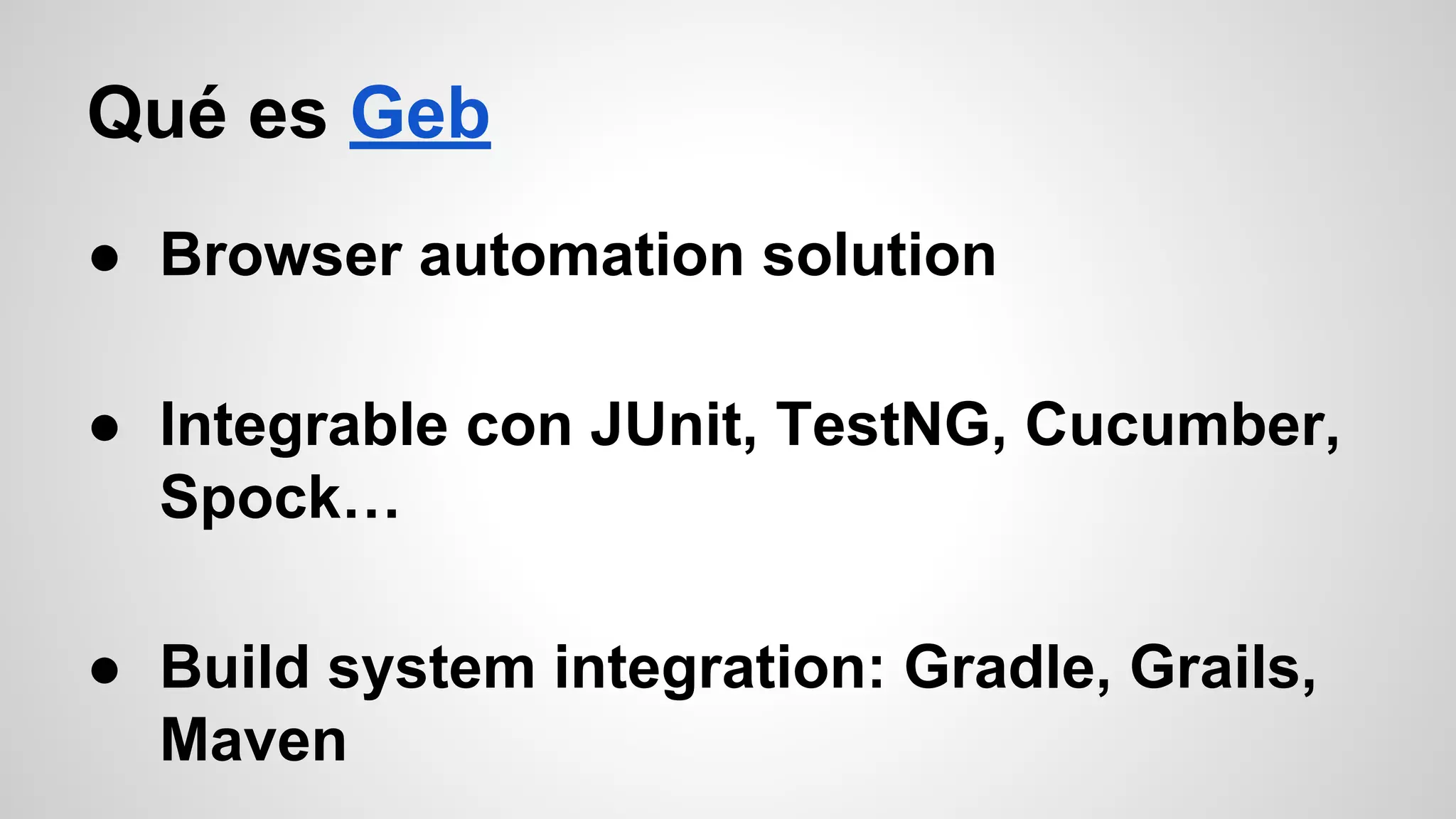 Qué es Geb
● Browser automation solution
● Integrable con JUnit, TestNG, Cucumber,
Spock…
● Build system integration: Gradle, Grails,
Maven
 