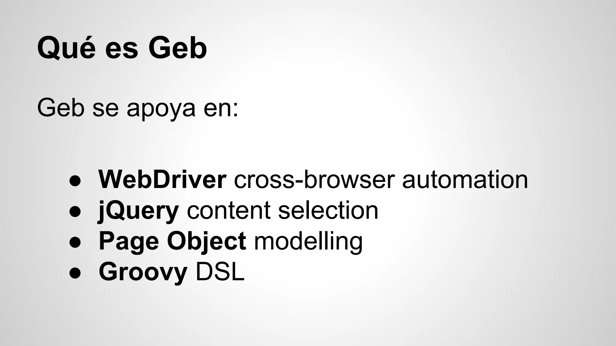 Qué es Geb
Geb se apoya en:
● WebDriver cross-browser automation
● jQuery content selection
● Page Object modelling
● Groovy DSL
 