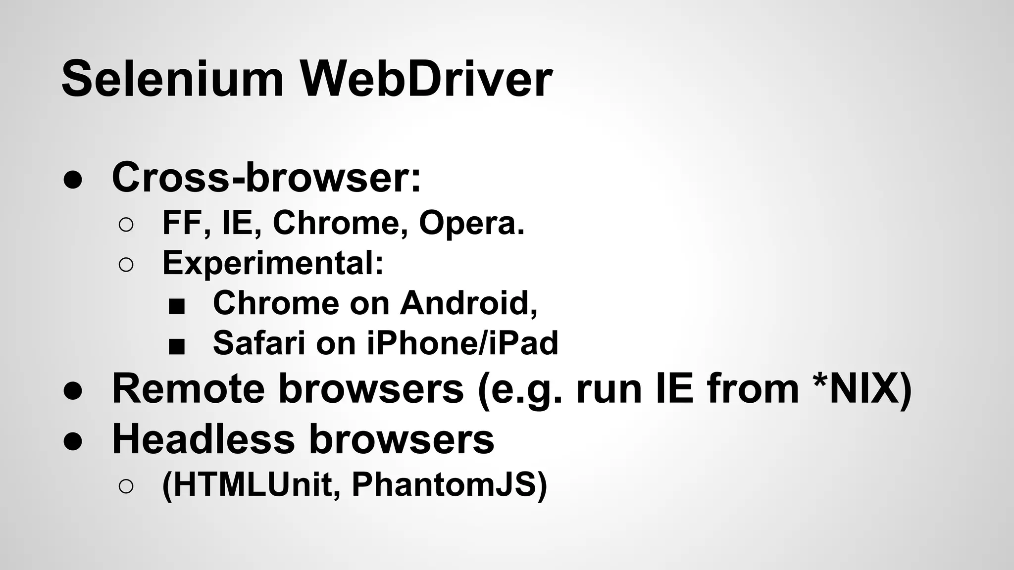 Selenium WebDriver
● Cross-browser:
○ FF, IE, Chrome, Opera.
○ Experimental:
■ Chrome on Android,
■ Safari on iPhone/iPad
● Remote browsers (e.g. run IE from *NIX)
● Headless browsers
○ (HTMLUnit, PhantomJS)
 