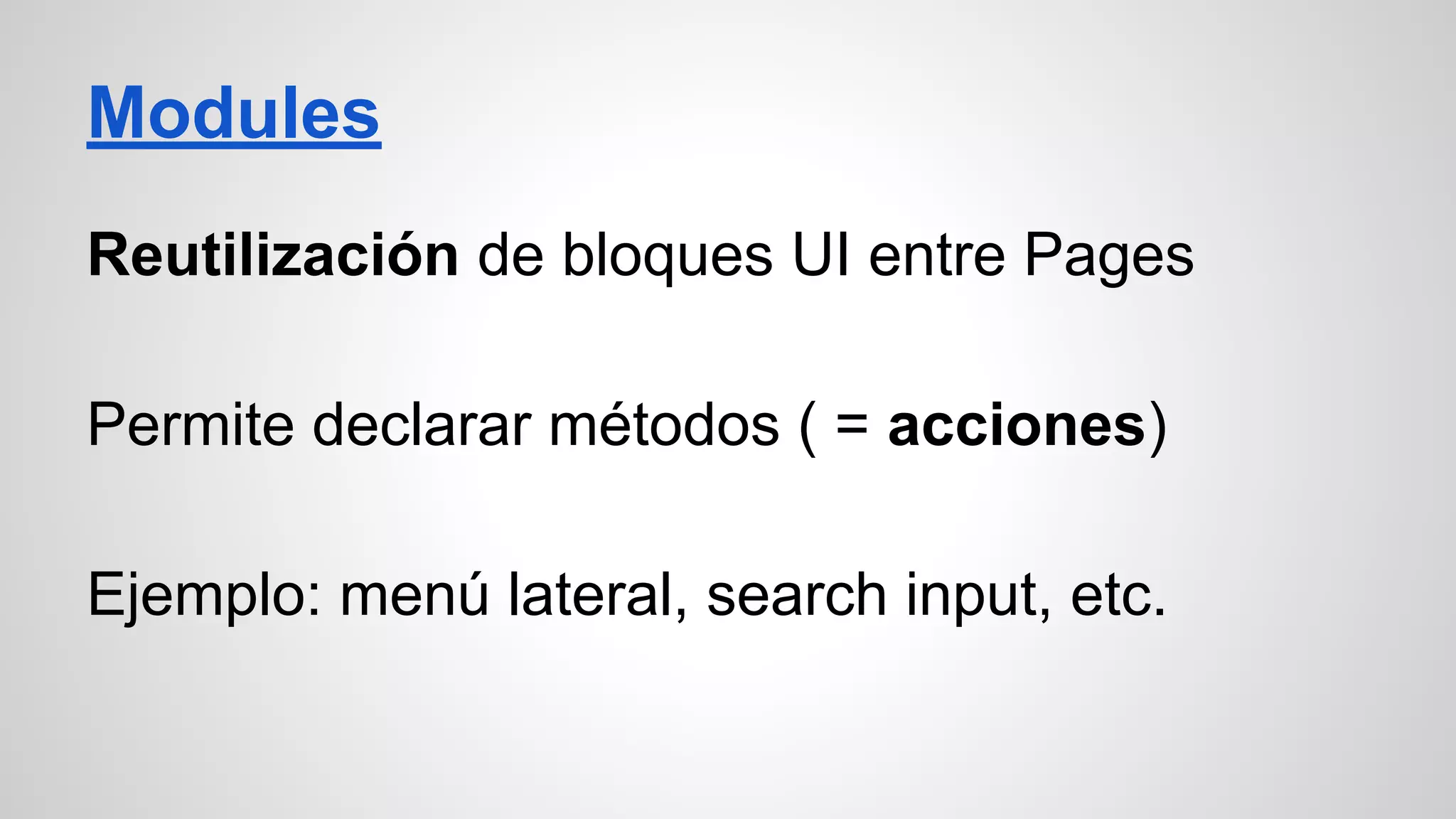 Modules
Reutilización de bloques UI entre Pages
Permite declarar métodos ( = acciones)
Ejemplo: menú lateral, search input, etc.
 