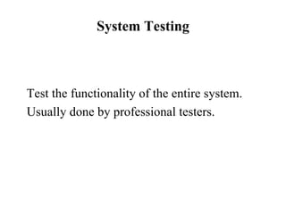 System Testing Test the functionality of the entire system.  Usually done by professional testers. 