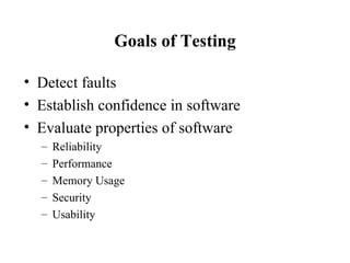 Goals of Testing Detect faults  Establish confidence in software Evaluate properties of software Reliability Performance Memory Usage Security Usability 