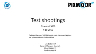 Test shootings
Pixmoor ES880
4-10-2016
PixMoor Magnum Still/360 studio med eller uden tøjginer
har generelt samme funktionalitet.
Lars Bodenhoff
General Manager, Danmark
Mobil 25330295
lab@pixmoor.dk
 