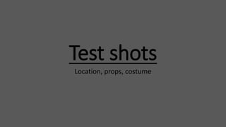 Test shots 
Location, props, costume 
 