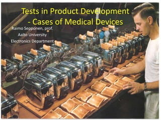 Tests in Product Development
       - Cases of Medical Devices
Raimo Sepponen, prof.
    Aalto University
Electronics Department
 