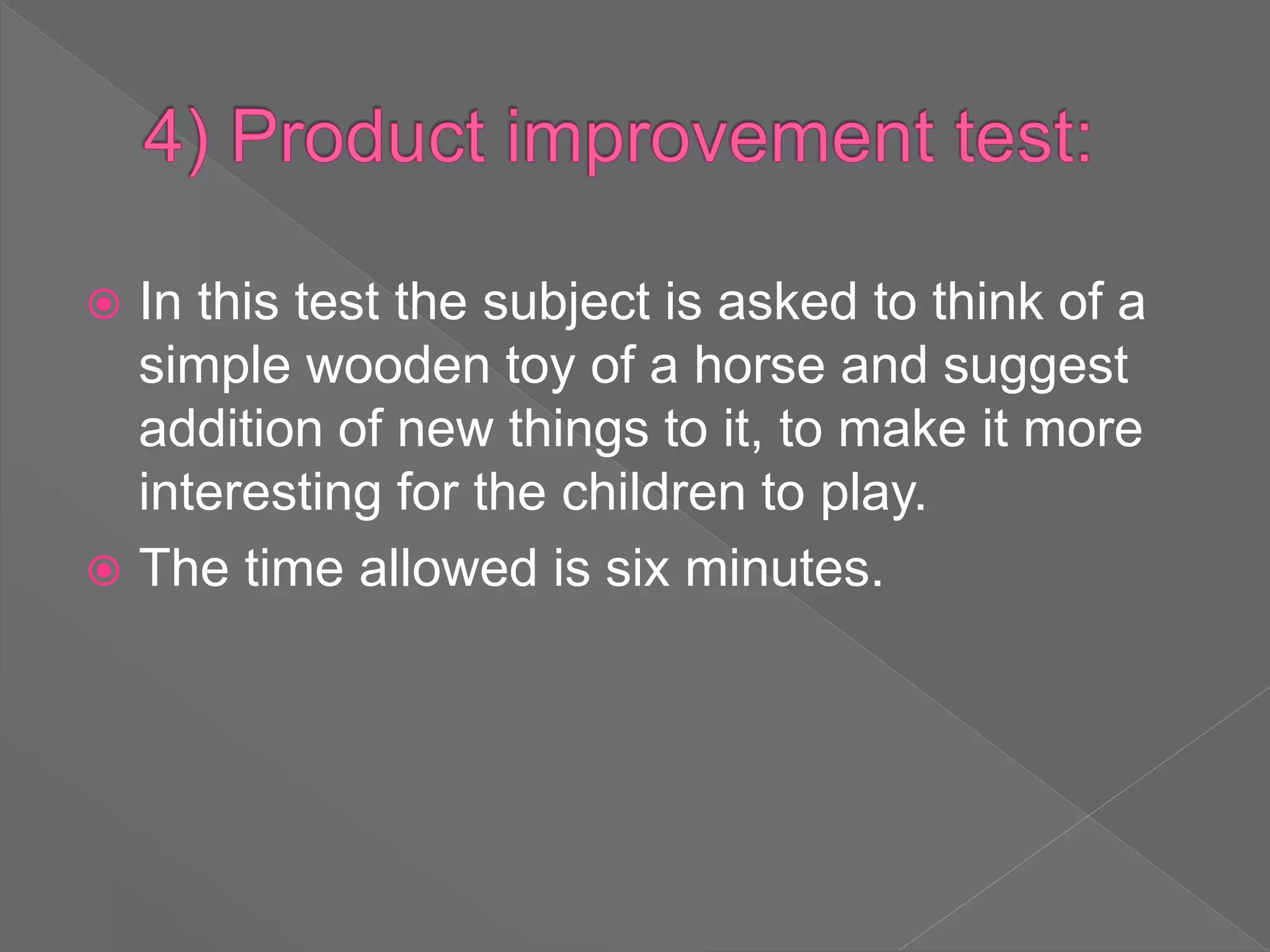  In this test the subject is asked to think of a
simple wooden toy of a horse and suggest
addition of new things to it, to make it more
interesting for the children to play.
 The time allowed is six minutes.
 