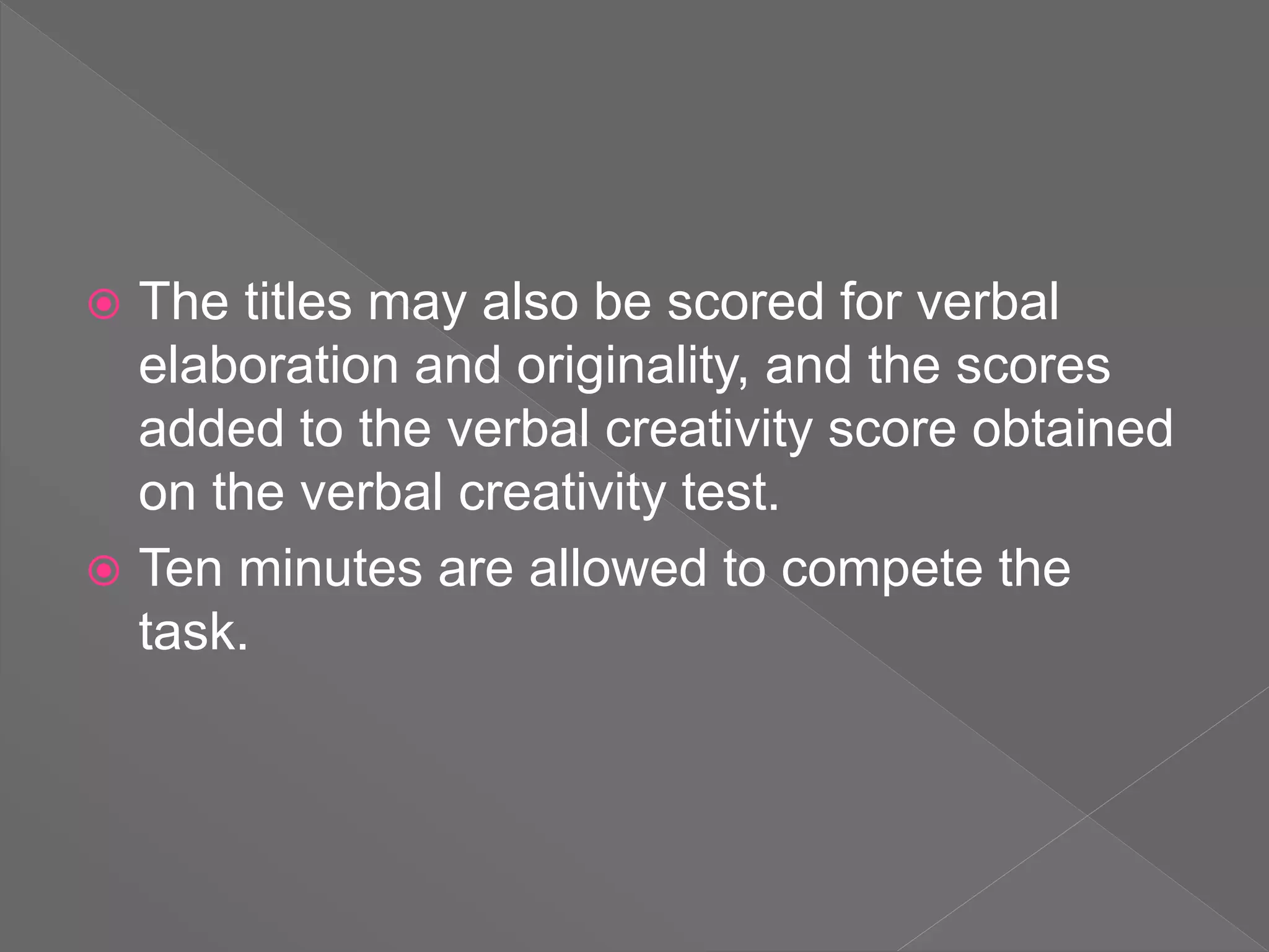  The titles may also be scored for verbal
elaboration and originality, and the scores
added to the verbal creativity score obtained
on the verbal creativity test.
 Ten minutes are allowed to compete the
task.
 