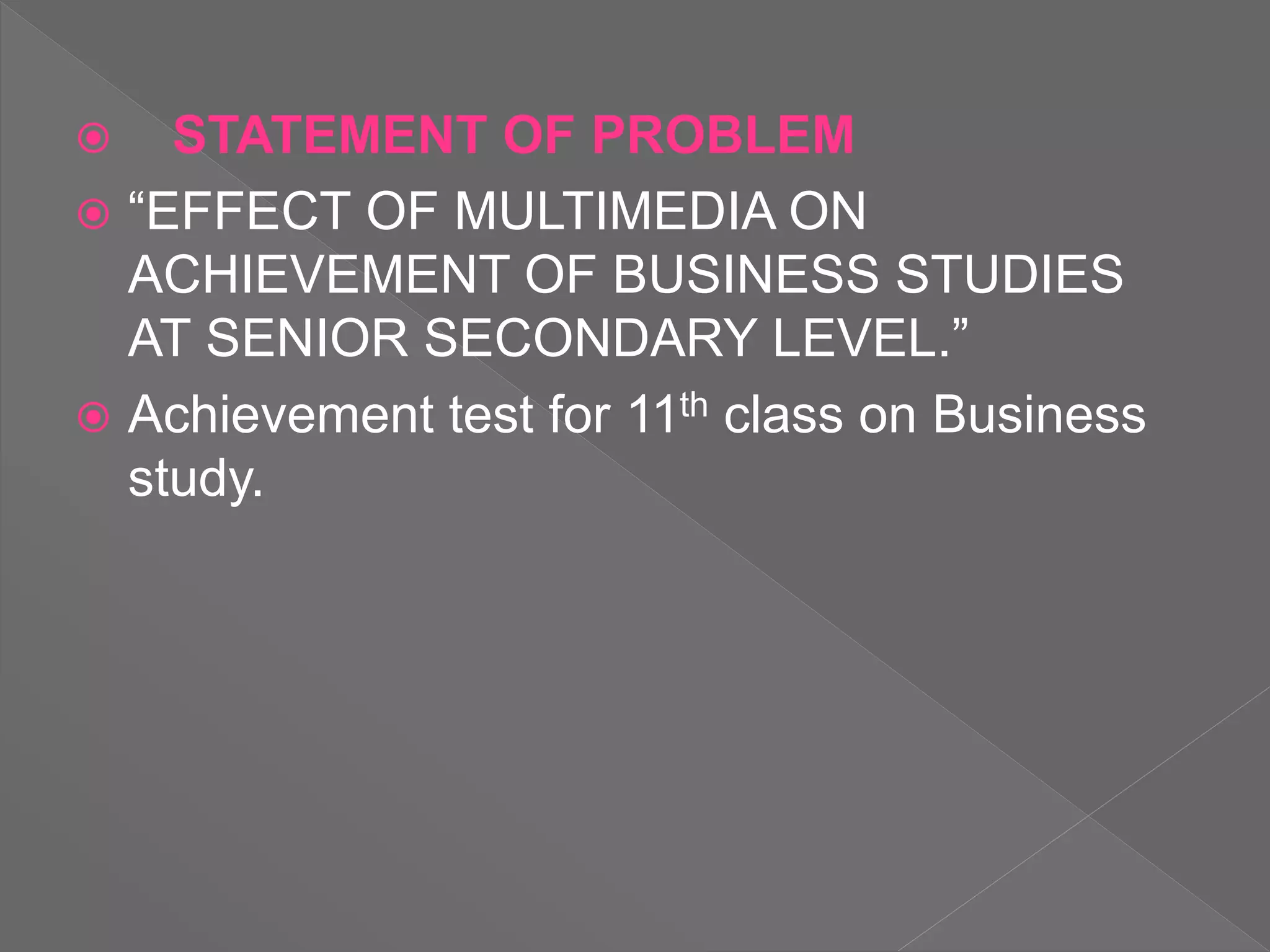  STATEMENT OF PROBLEM
 “EFFECT OF MULTIMEDIA ON
ACHIEVEMENT OF BUSINESS STUDIES
AT SENIOR SECONDARY LEVEL.”
 Achievement test for 11th class on Business
study.
 