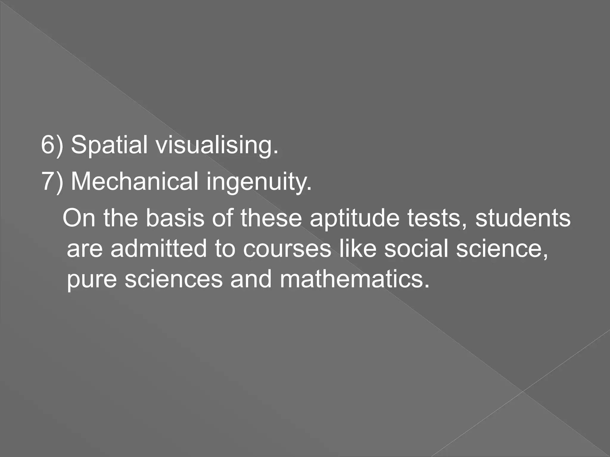 6) Spatial visualising.
7) Mechanical ingenuity.
On the basis of these aptitude tests, students
are admitted to courses like social science,
pure sciences and mathematics.
 