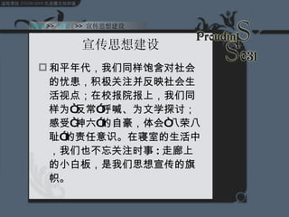 宣传思想建设 和平年代，我们同样饱含对社会的忧患，积极关注并反映社会生活视点；在校报院报上，我们同样为“反常”呼喊、为文学探讨；感受“神六”的自豪，体会“八荣八耻”的责任意识。在寝室的生活中，我们也不忘关注时事 : 走廊上的小白板，是我们思想宣传的旗帜。 Start  >>  纲要   >>  宣传思想建设 