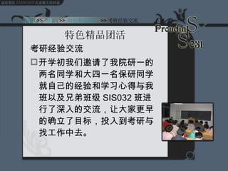 特色精品团活 考研经验交流 开学初我们邀请了我院研一的两名同学和大四一名保研同学就自己的经验和学习心得与我班以及兄弟班级 SIS032 班进行了深入的交流，让大家更早的确立了目标，投入到考研与找工作中去。 Start  >>  纲要   >>  特色精品团活   >> 考研经验交流 