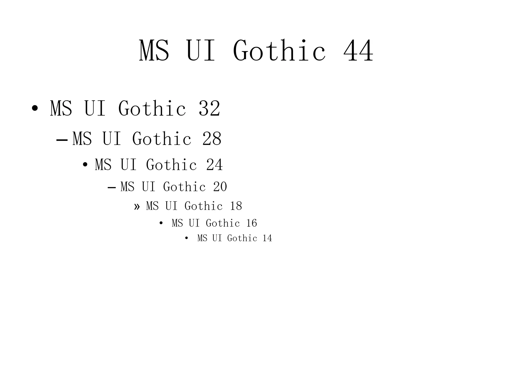 MS UI Gothic 44
• MS UI Gothic 32
  – MS UI Gothic 28
    • MS UI Gothic 24
       – MS UI Gothic 20
          » MS UI Gothic 18
              • MS UI Gothic 16
                  • MS UI Gothic 14
 
