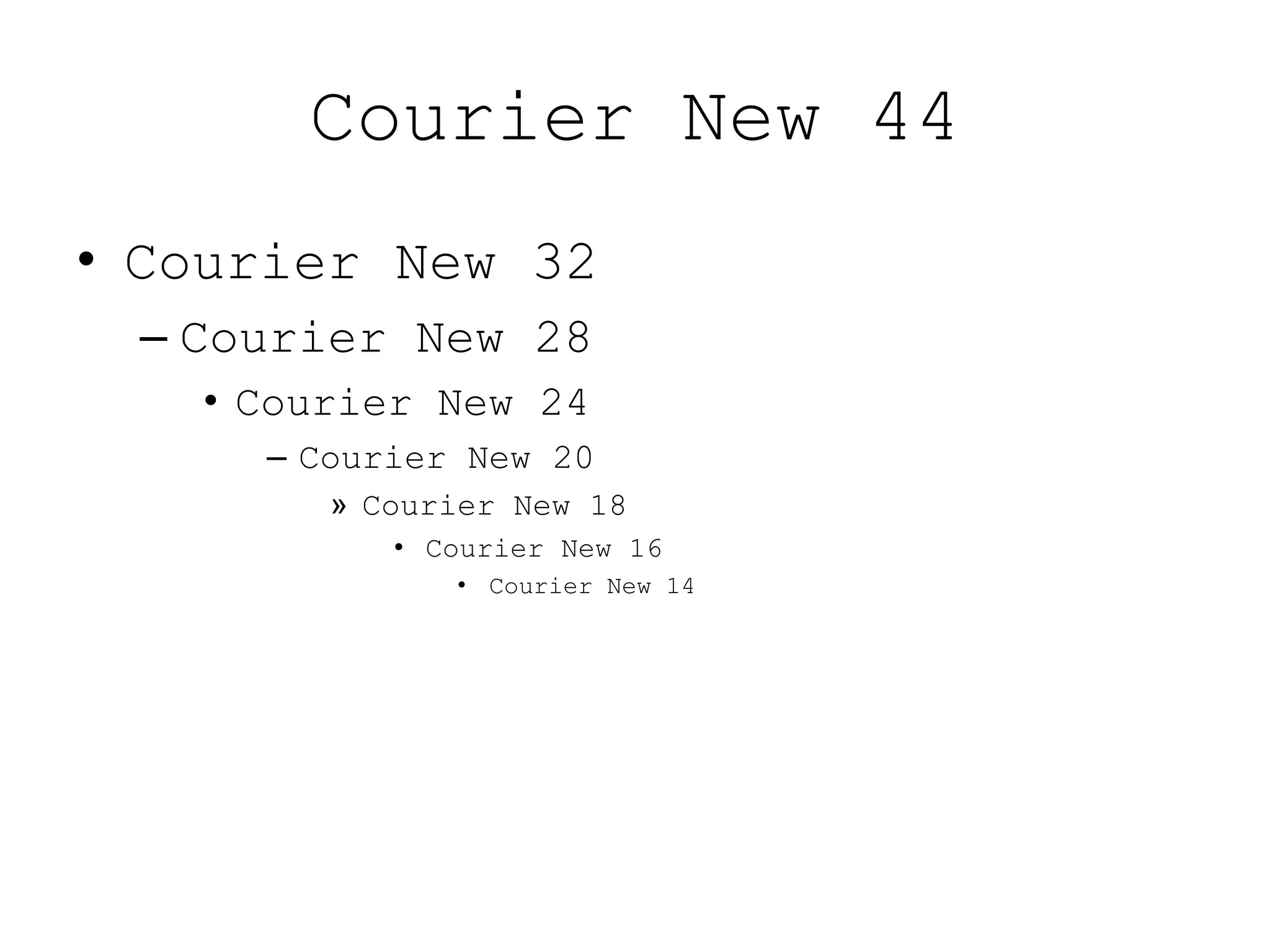 Courier New 44
• Courier New 32
 – Courier New 28
   • Courier New 24
     – Courier New 20
        » Courier New 18
           • Courier New 16
              • Courier New 14
 