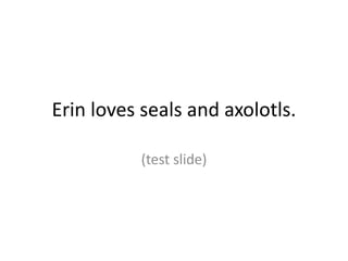 Erin loves seals and axolotls.
(test slide)
 
